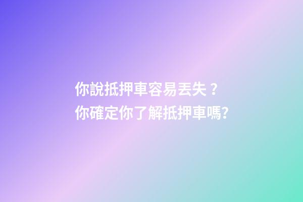 你說抵押車容易丟失？你確定你了解抵押車嗎？